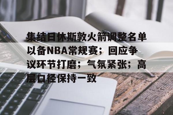 集结日休斯敦火箭调整名单以备NBA常规赛;回应争议环节打磨;气氛紧张;高层口径保持一致的简单介绍 集结日休斯敦火箭调整名单以备NBA常规赛;回应争议环节打磨;气氛紧张;高层口径保持一致的简单介绍