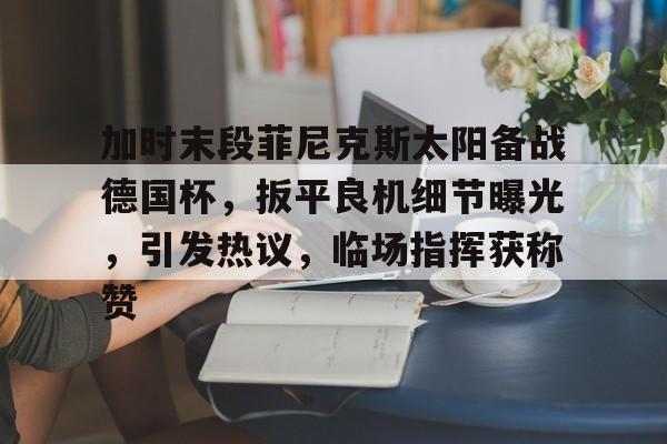 加时末段菲尼克斯太阳备战德国杯，扳平良机细节曝光，引发热议，临场指挥获称赞的简单介绍-开云体育下载